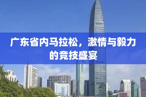 广东省内马拉松，激情与毅力的竞技盛宴