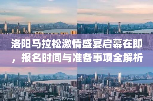 洛阳马拉松激情盛宴启幕在即，报名时间与准备事项全解析