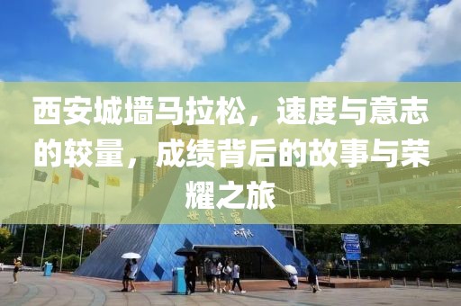 西安城墙马拉松，速度与意志的较量，成绩背后的故事与荣耀之旅