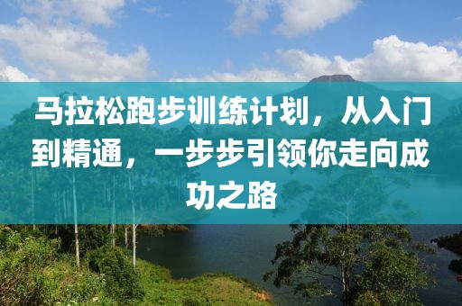 马拉松跑步训练计划，从入门到精通，一步步引领你走向成功之路