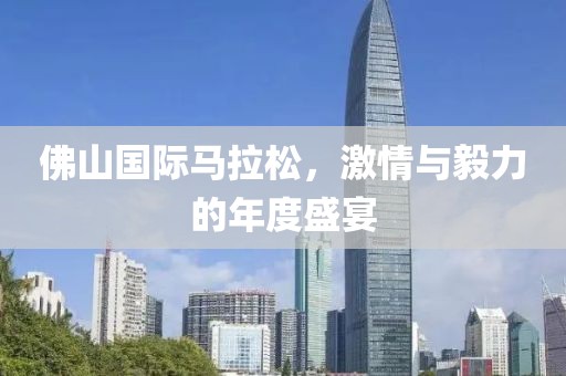 佛山国际马拉松，激情与毅力的年度盛宴