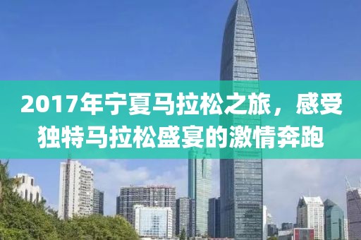 2017年宁夏马拉松之旅，感受独特马拉松盛宴的激情奔跑