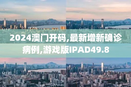 2024澳门开码,最新增新确诊病例,游戏版IPAD49.8
