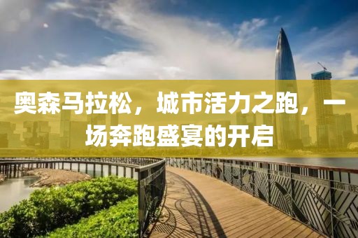 奥森马拉松，城市活力之跑，一场奔跑盛宴的开启