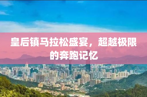 皇后镇马拉松盛宴，超越极限的奔跑记忆