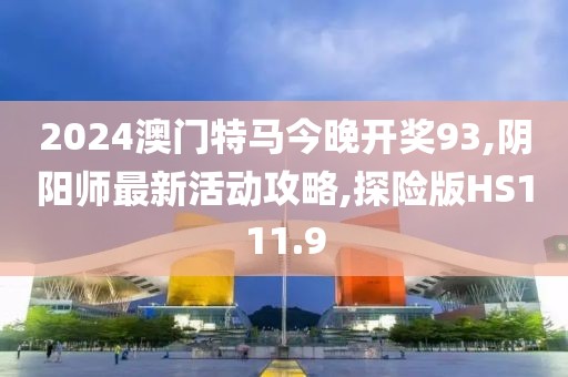 2024澳门特马今晚开奖93,阴阳师最新活动攻略,探险版HS111.9