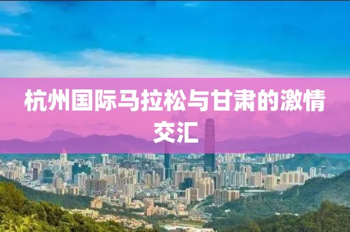 杭州国际马拉松与甘肃的激情交汇