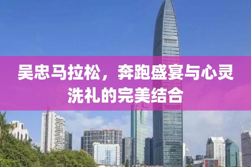 吴忠马拉松，奔跑盛宴与心灵洗礼的完美结合