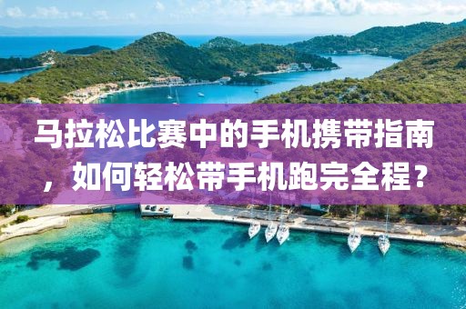 马拉松比赛中的手机携带指南，如何轻松带手机跑完全程？