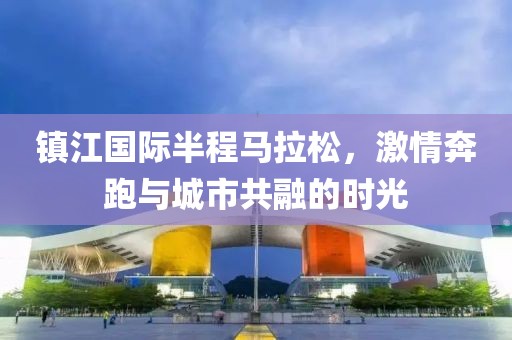镇江国际半程马拉松，激情奔跑与城市共融的时光