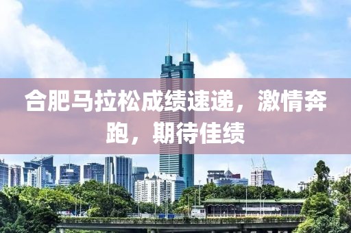 合肥马拉松成绩速递，激情奔跑，期待佳绩