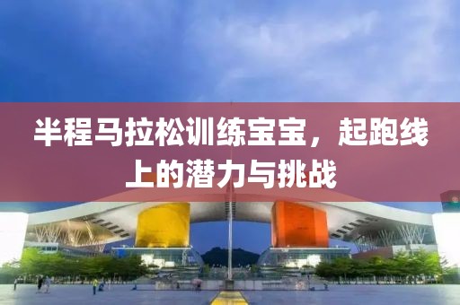 半程马拉松训练宝宝，起跑线上的潜力与挑战