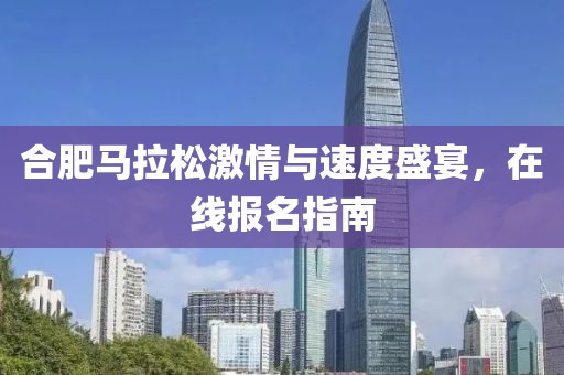 合肥马拉松激情与速度盛宴，在线报名指南