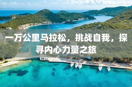 一万公里马拉松，挑战自我，探寻内心力量之旅