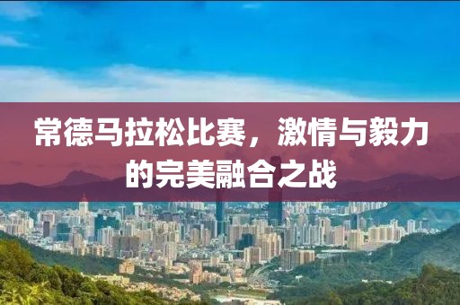 常德马拉松比赛，激情与毅力的完美融合之战