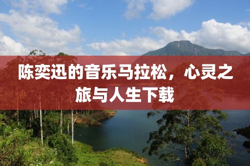 陈奕迅的音乐马拉松，心灵之旅与人生下载