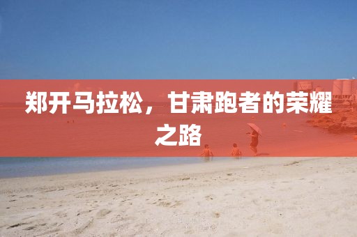 郑开马拉松，甘肃跑者的荣耀之路