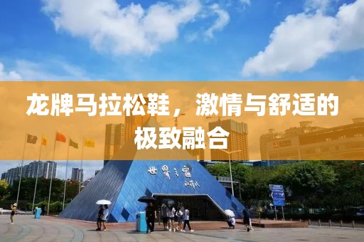 龙牌马拉松鞋，激情与舒适的极致融合