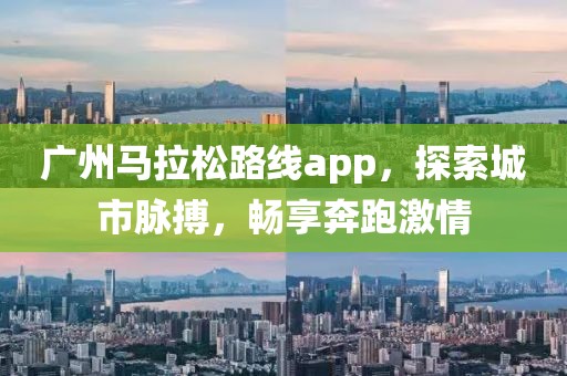广州马拉松路线app，探索城市脉搏，畅享奔跑激情