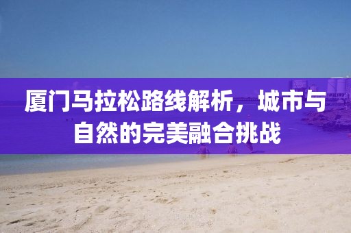 厦门马拉松路线解析，城市与自然的完美融合挑战