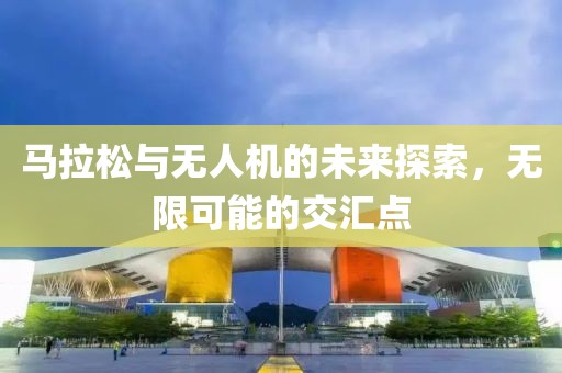马拉松与无人机的未来探索，无限可能的交汇点
