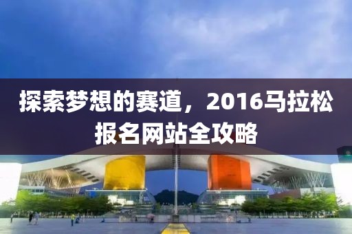 探索梦想的赛道，2016马拉松报名网站全攻略
