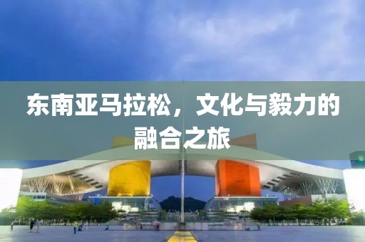 东南亚马拉松，文化与毅力的融合之旅
