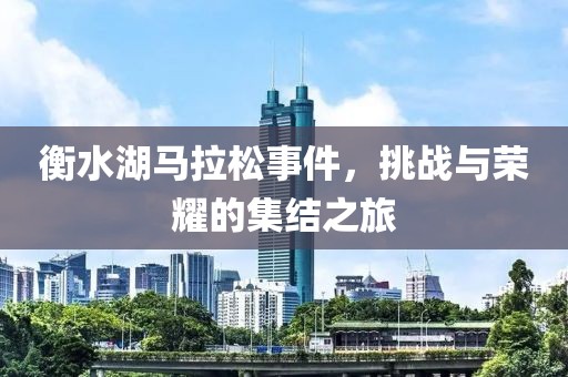 衡水湖马拉松事件，挑战与荣耀的集结之旅