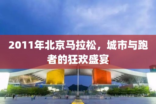 2011年北京马拉松，城市与跑者的狂欢盛宴