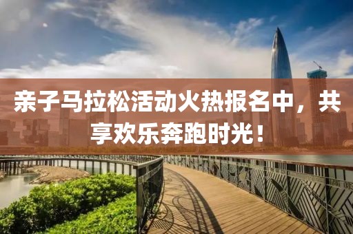 亲子马拉松活动火热报名中，共享欢乐奔跑时光！