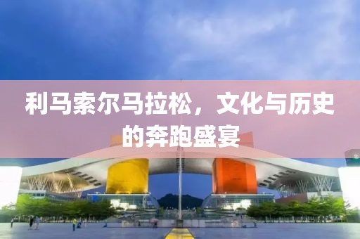 利马索尔马拉松，文化与历史的奔跑盛宴