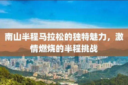 南山半程马拉松的独特魅力，激情燃烧的半程挑战