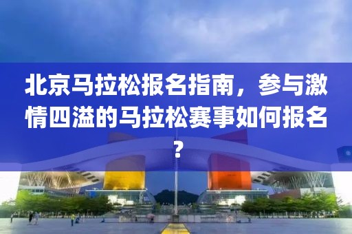 北京马拉松报名指南，参与激情四溢的马拉松赛事如何报名？