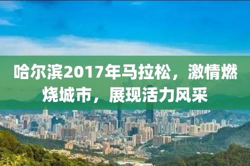 哈尔滨2017年马拉松，激情燃烧城市，展现活力风采