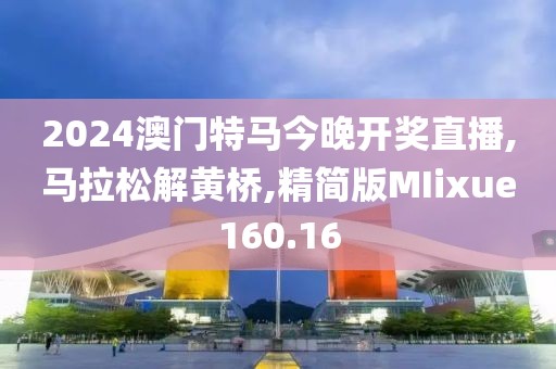 2024澳门特马今晚开奖直播,马拉松解黄桥,精简版MIixue160.16