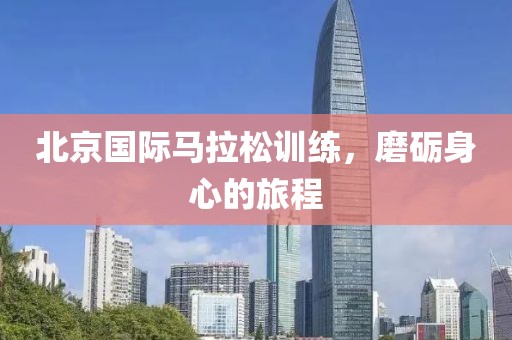 北京国际马拉松训练，磨砺身心的旅程