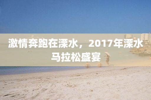 激情奔跑在溧水，2017年溧水马拉松盛宴