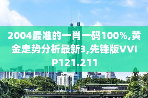 2004最准的一肖一码100%,黄金走势分析最新3,先锋版VVIP121.211