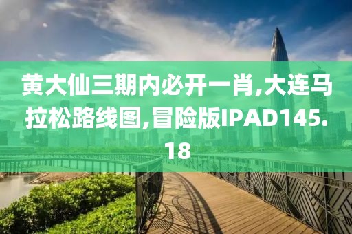 黄大仙三期内必开一肖,大连马拉松路线图,冒险版IPAD145.18