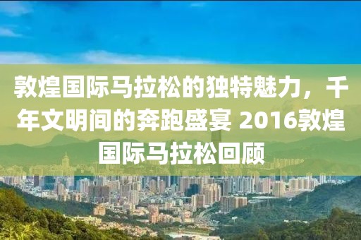 敦煌国际马拉松的独特魅力，千年文明间的奔跑盛宴 2016敦煌国际马拉松回顾