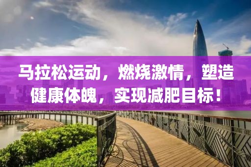 马拉松运动，燃烧激情，塑造健康体魄，实现减肥目标！