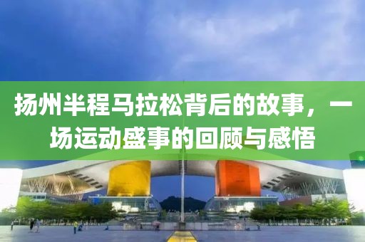 扬州半程马拉松背后的故事，一场运动盛事的回顾与感悟