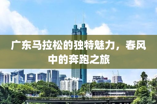 广东马拉松的独特魅力，春风中的奔跑之旅