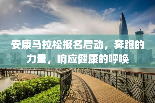 安康马拉松报名启动，奔跑的力量，响应健康的呼唤