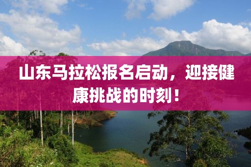 山东马拉松报名启动，迎接健康挑战的时刻！