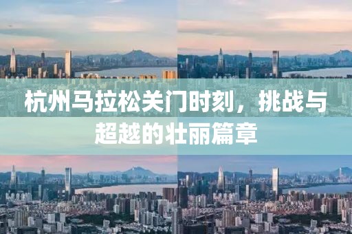 杭州马拉松关门时刻，挑战与超越的壮丽篇章