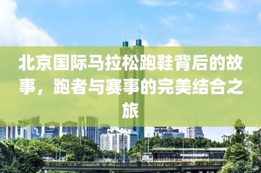 北京国际马拉松跑鞋背后的故事，跑者与赛事的完美结合之旅