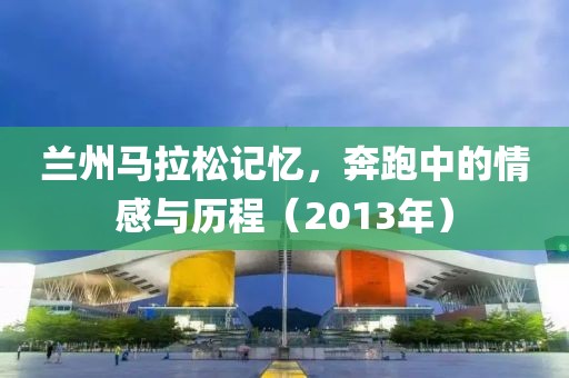 兰州马拉松记忆，奔跑中的情感与历程（2013年）