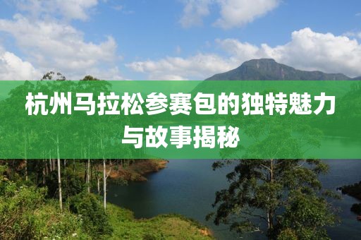 杭州马拉松参赛包的独特魅力与故事揭秘