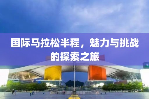 国际马拉松半程，魅力与挑战的探索之旅